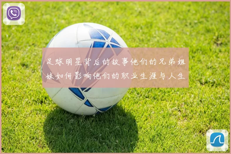 足球明星背后的故事他们的兄弟姐妹如何影响他们的职业生涯与人生选择