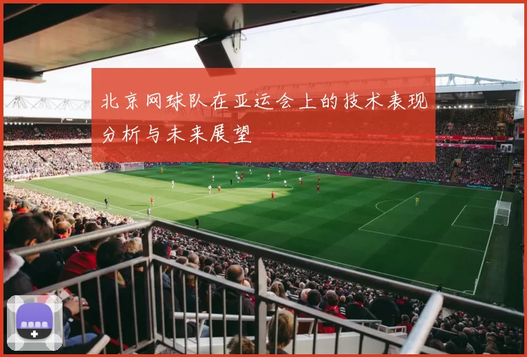 北京网球队在亚运会上的技术表现分析与未来展望