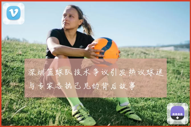 深圳篮球队技术争议引发热议球迷与专家各执己见的背后故事
