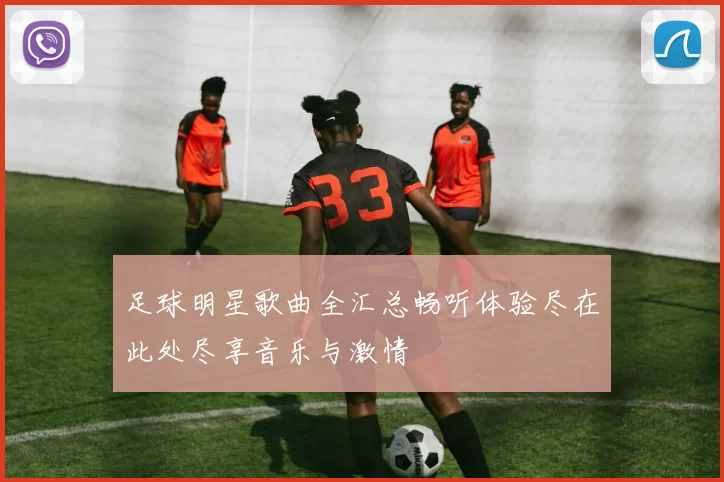 足球明星歌曲全汇总畅听体验尽在此处尽享音乐与激情