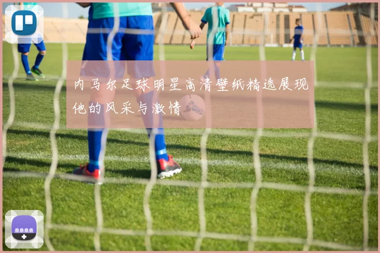 内马尔足球明星高清壁纸精选展现他的风采与激情