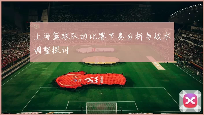 上海篮球队的比赛节奏分析与战术调整探讨