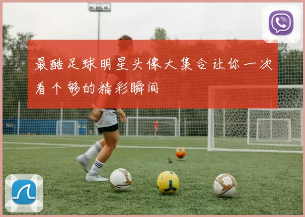 最酷足球明星头像大集合让你一次看个够的精彩瞬间