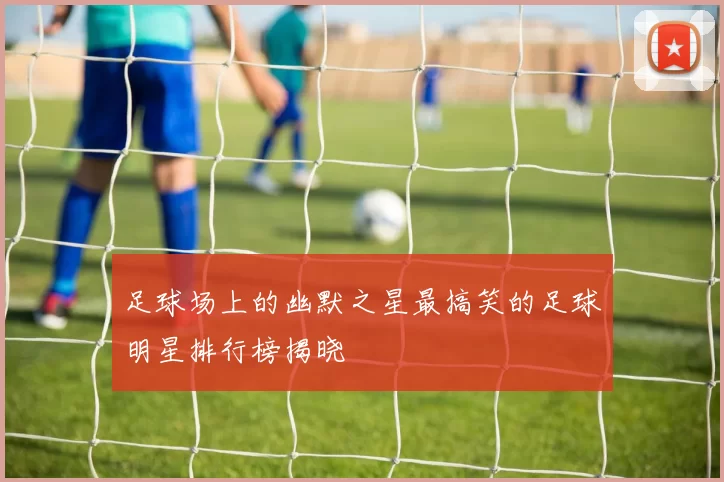 足球场上的幽默之星最搞笑的足球明星排行榜揭晓
