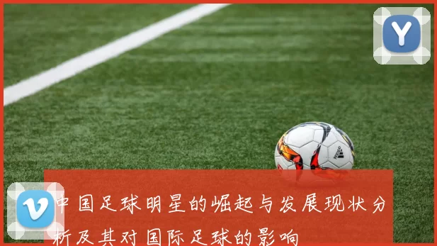 中国足球明星的崛起与发展现状分析及其对国际足球的影响