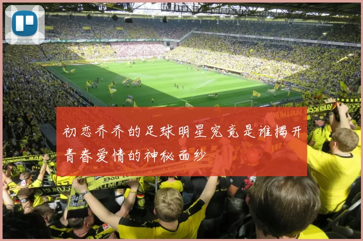 初恋乔乔的足球明星究竟是谁揭开青春爱情的神秘面纱