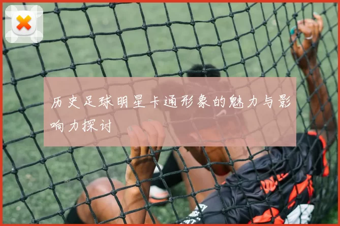 历史足球明星卡通形象的魅力与影响力探讨