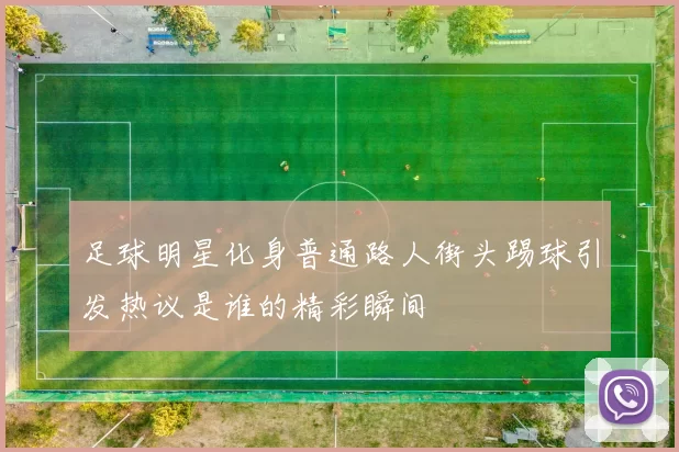 足球明星化身普通路人街头踢球引发热议是谁的精彩瞬间