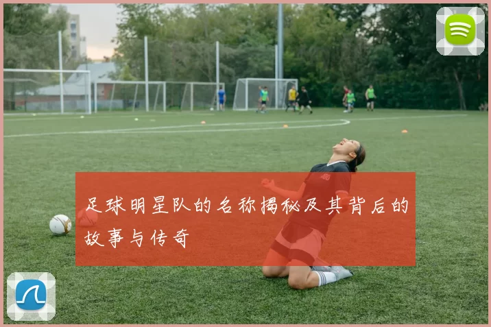足球明星队的名称揭秘及其背后的故事与传奇