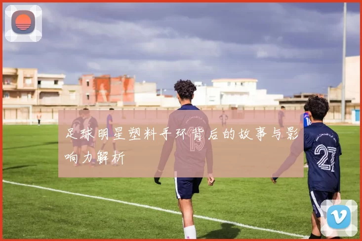 足球明星塑料手环背后的故事与影响力解析