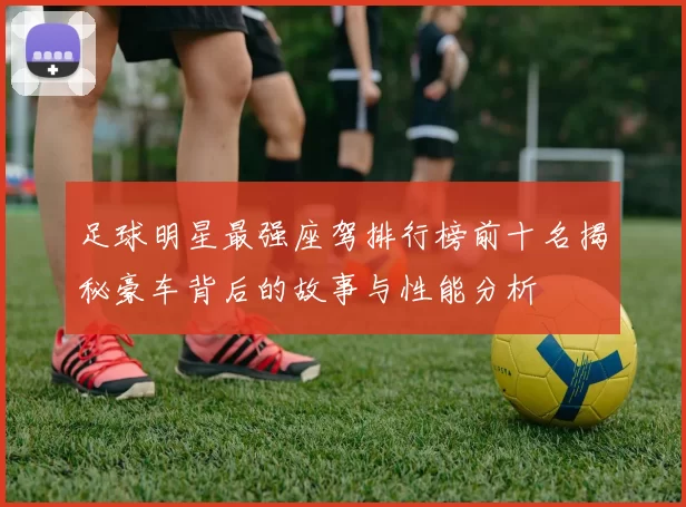 足球明星最强座驾排行榜前十名揭秘豪车背后的故事与性能分析