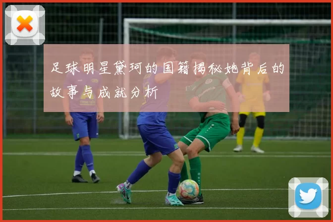 足球明星黛珂的国籍揭秘她背后的故事与成就分析