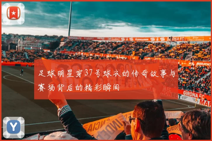 足球明星穿37号球衣的传奇故事与赛场背后的精彩瞬间