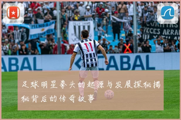 足球明星拳头的起源与发展探秘揭秘背后的传奇故事