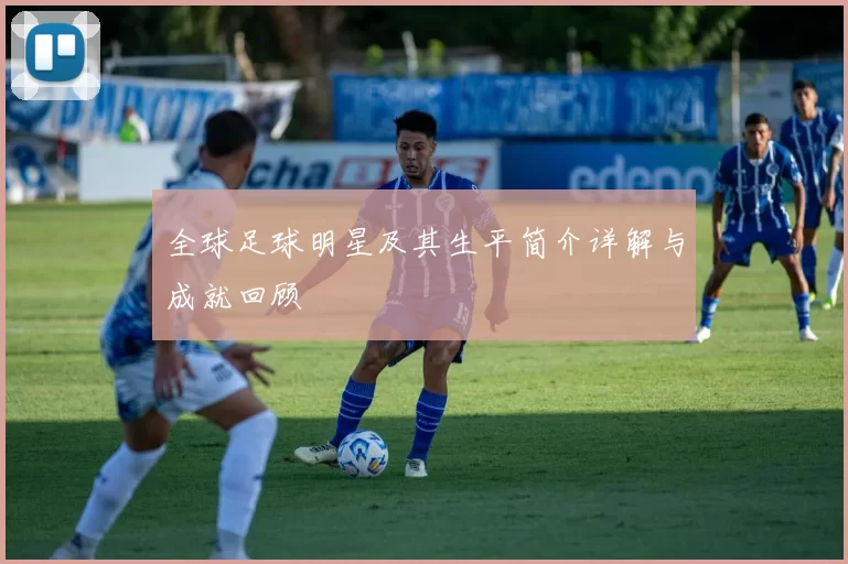 全球足球明星及其生平简介详解与成就回顾