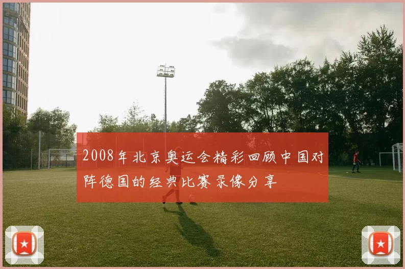 2008年北京奥运会精彩回顾中国对阵德国的经典比赛录像分享