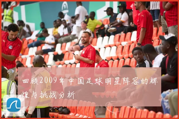 回顾2009年中国足球明星阵容的辉煌与挑战分析