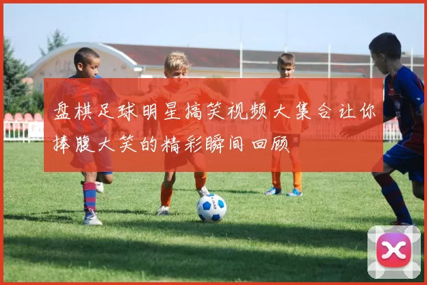 盘棋足球明星搞笑视频大集合让你捧腹大笑的精彩瞬间回顾