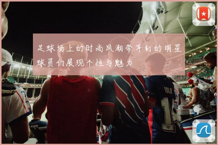 足球场上的时尚风潮带耳钉的明星球员们展现个性与魅力