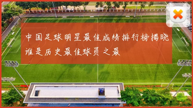 中国足球明星最佳成绩排行榜揭晓谁是历史最佳球员之最