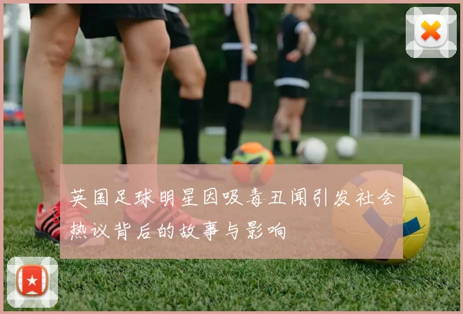 英国足球明星因吸毒丑闻引发社会热议背后的故事与影响