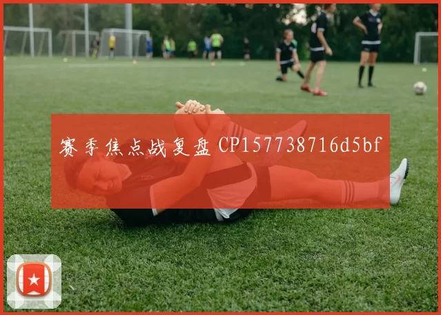 赛季焦点战复盘 CP157738716d5bf