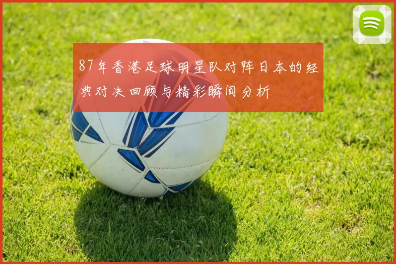 87年香港足球明星队对阵日本的经典对决回顾与精彩瞬间分析