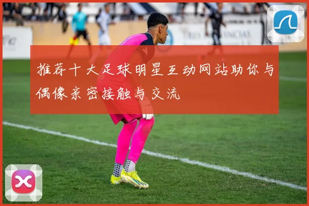 推荐十大足球明星互动网站助你与偶像亲密接触与交流