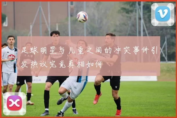足球明星与儿童之间的冲突事件引发热议究竟真相如何