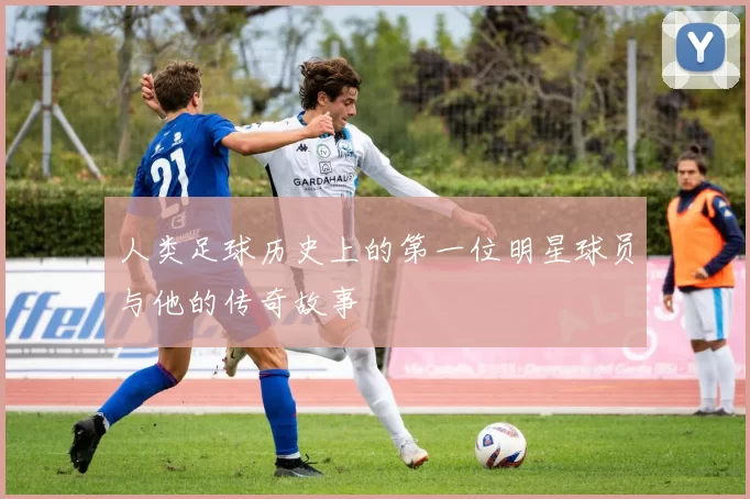 人类足球历史上的第一位明星球员与他的传奇故事