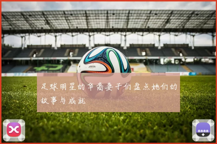 足球明星的华裔妻子们盘点她们的故事与成就