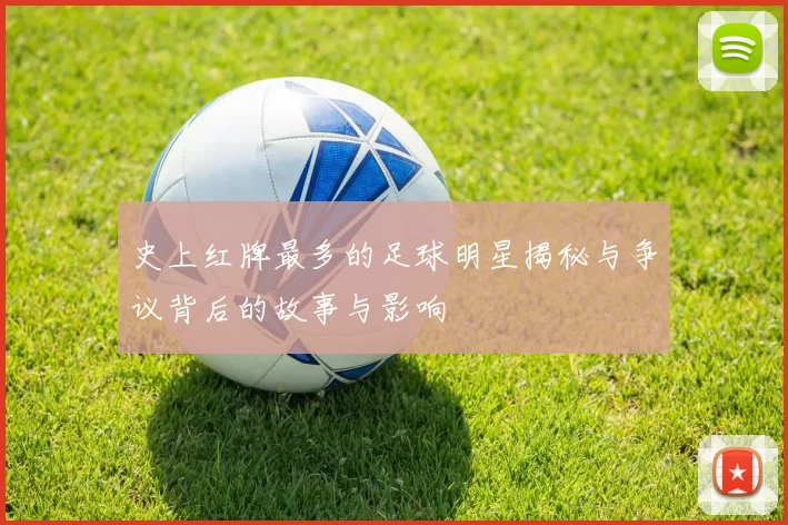 史上红牌最多的足球明星揭秘与争议背后的故事与影响