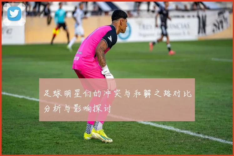 足球明星们的冲突与和解之路对比分析与影响探讨