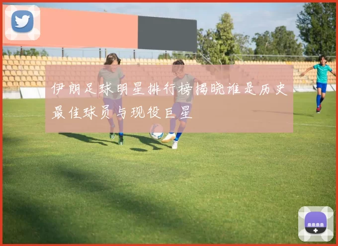 伊朗足球明星排行榜揭晓谁是历史最佳球员与现役巨星