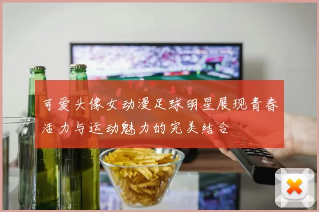 可爱头像女动漫足球明星展现青春活力与运动魅力的完美结合