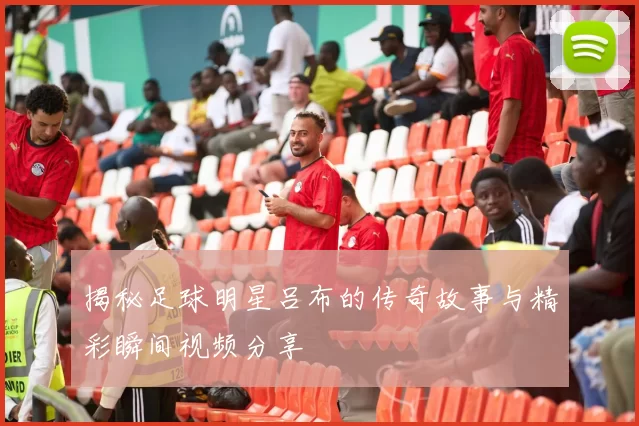 揭秘足球明星吕布的传奇故事与精彩瞬间视频分享