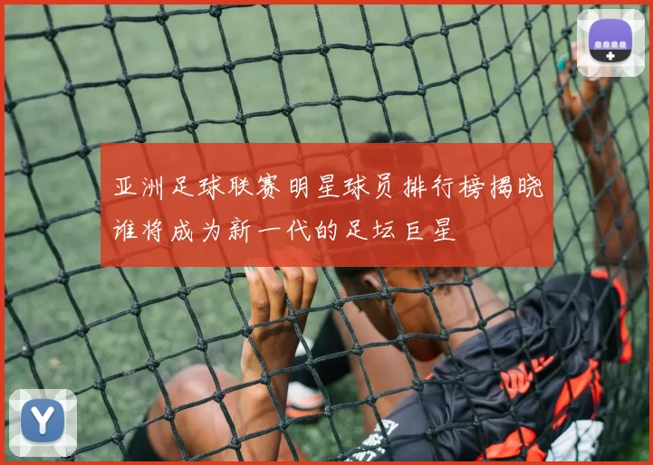 亚洲足球联赛明星球员排行榜揭晓谁将成为新一代的足坛巨星