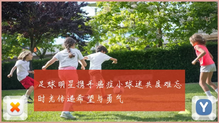 足球明星携手癌症小球迷共度难忘时光传递希望与勇气