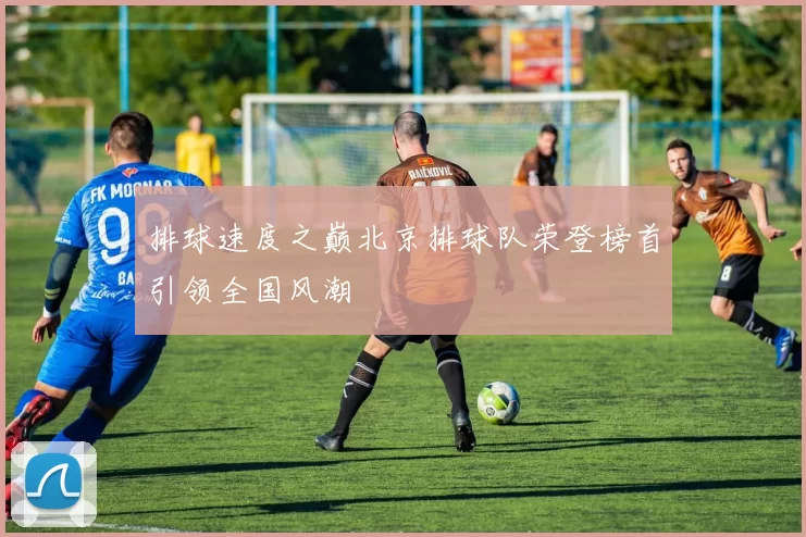 排球速度之巅北京排球队荣登榜首引领全国风潮