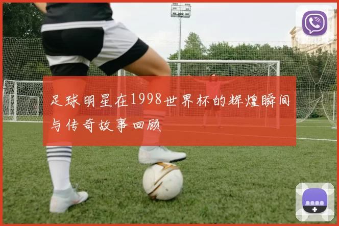 足球明星在1998世界杯的辉煌瞬间与传奇故事回顾