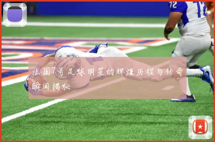 法国7号足球明星的辉煌历程与传奇瞬间揭秘