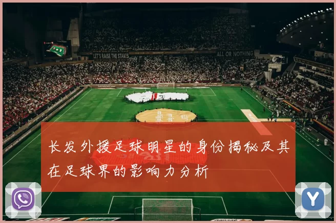 长发外援足球明星的身份揭秘及其在足球界的影响力分析