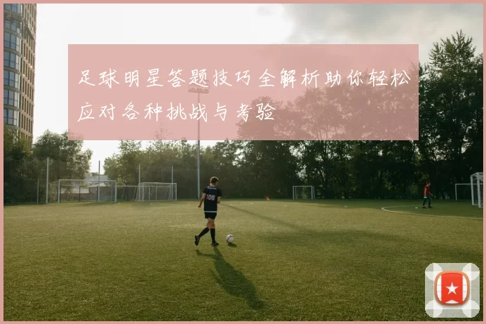 足球明星答题技巧全解析助你轻松应对各种挑战与考验