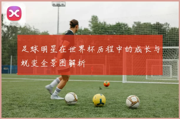 足球明星在世界杯历程中的成长与蜕变全景图解析