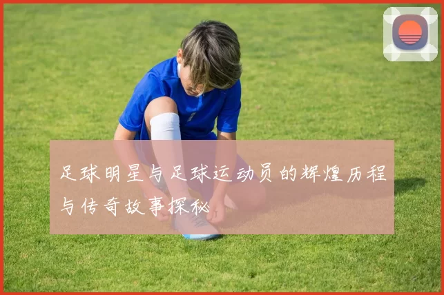 足球明星与足球运动员的辉煌历程与传奇故事探秘