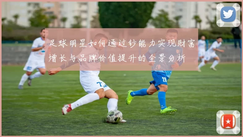 足球明星如何通过钞能力实现财富增长与品牌价值提升的全景分析