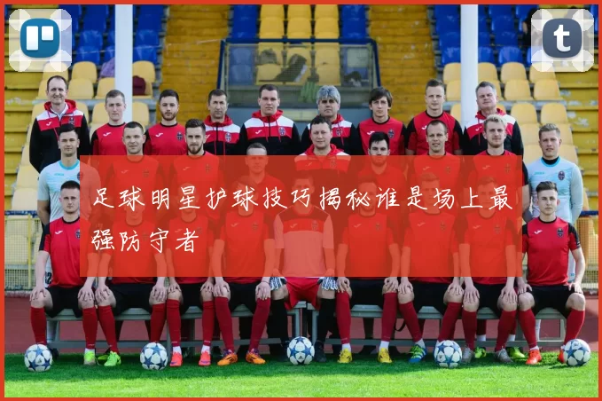 足球明星护球技巧揭秘谁是场上最强防守者