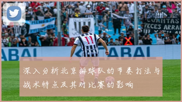 深入分析北京排球队的节奏打法与战术特点及其对比赛的影响