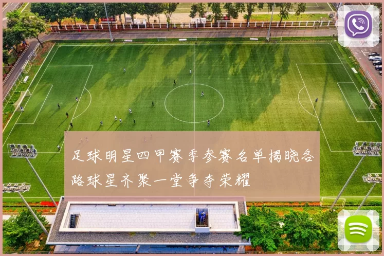 足球明星四甲赛季参赛名单揭晓各路球星齐聚一堂争夺荣耀