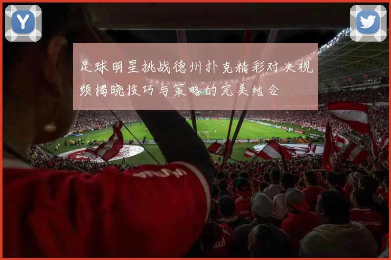 足球明星挑战德州扑克精彩对决视频揭晓技巧与策略的完美结合